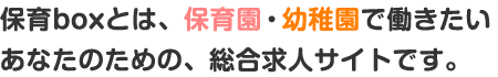 保育boxとは、保育士・幼稚園教諭に特化した完全無料の求人検索サイトです。